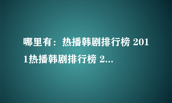 哪里有：热播韩剧排行榜 2011热播韩剧排行榜 2010年最新韩剧排行榜 ？谢谢了