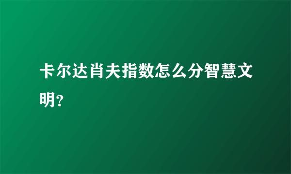 卡尔达肖夫指数怎么分智慧文明？