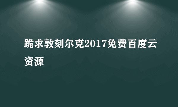 跪求敦刻尔克2017免费百度云资源