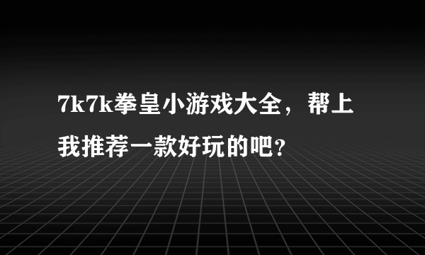 7k7k拳皇小游戏大全，帮上我推荐一款好玩的吧？