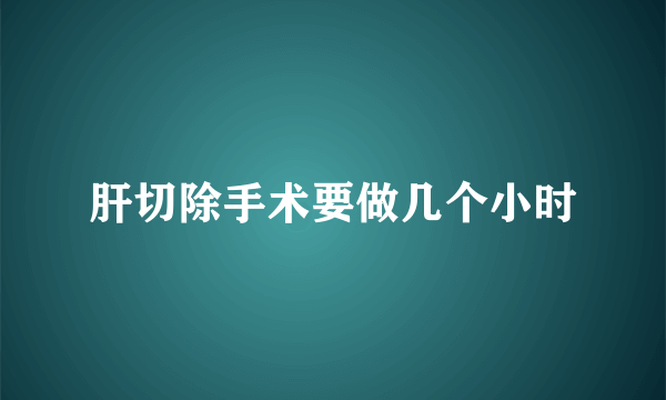 肝切除手术要做几个小时