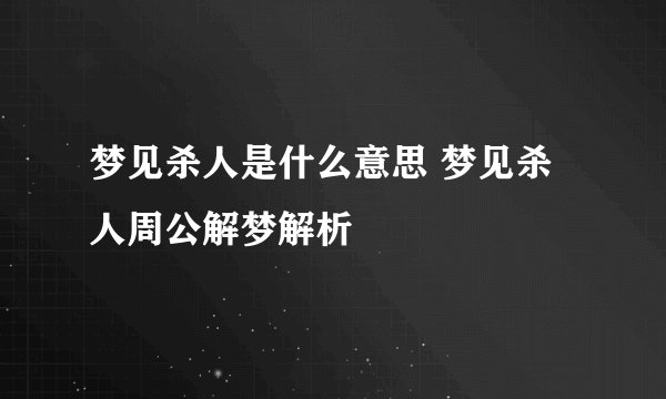 梦见杀人是什么意思 梦见杀人周公解梦解析