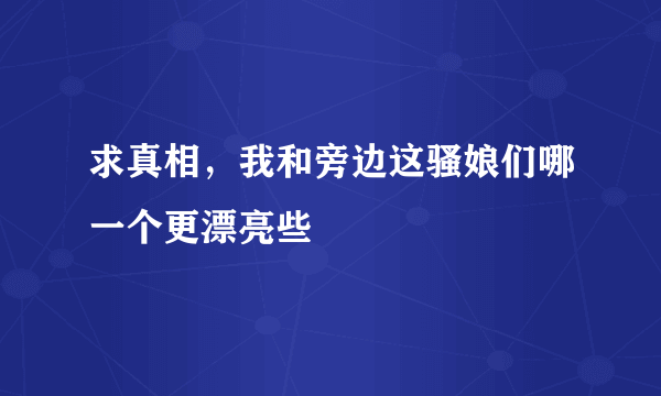 求真相，我和旁边这骚娘们哪一个更漂亮些