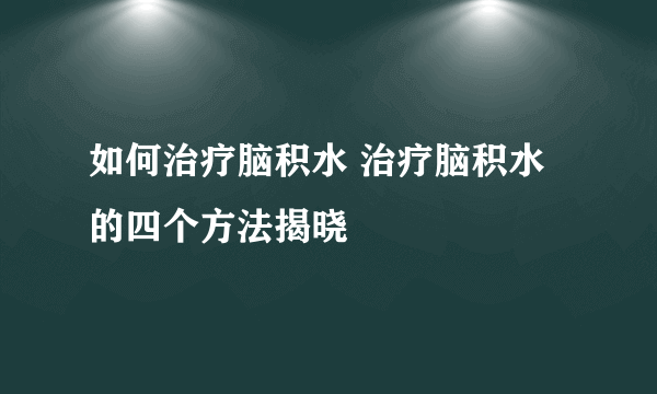 如何治疗脑积水 治疗脑积水的四个方法揭晓