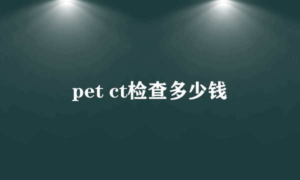 pet ct检查多少钱