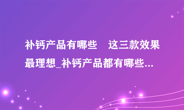 补钙产品有哪些	这三款效果最理想_补钙产品都有哪些_宝宝补钙时间