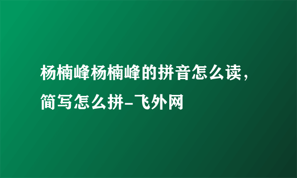 杨楠峰杨楠峰的拼音怎么读，简写怎么拼-飞外网