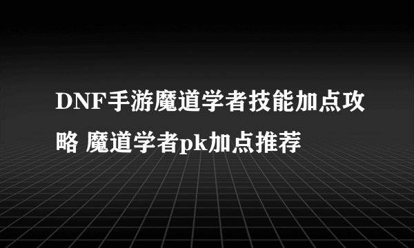 DNF手游魔道学者技能加点攻略 魔道学者pk加点推荐