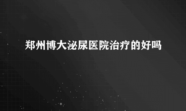 郑州博大泌尿医院治疗的好吗