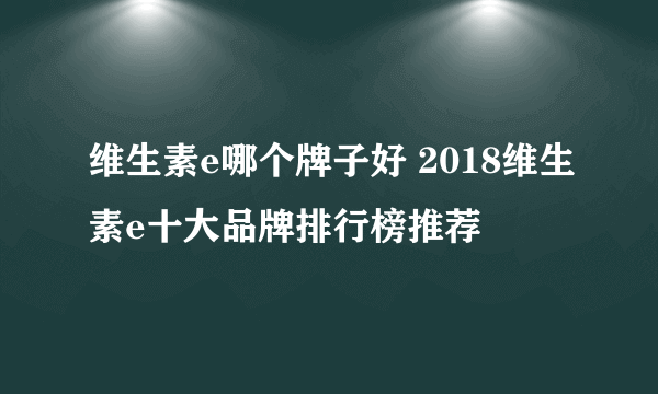 维生素e哪个牌子好 2018维生素e十大品牌排行榜推荐