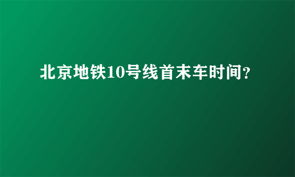 北京地铁10号线首末车时间？