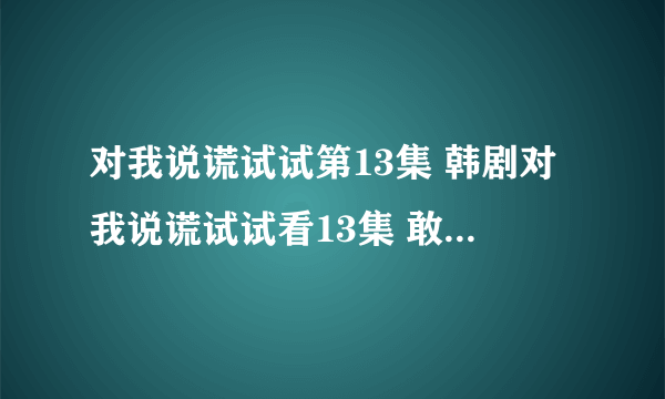 对我说谎试试第13集 韩剧对我说谎试试看13集 敢对我说谎试试13集