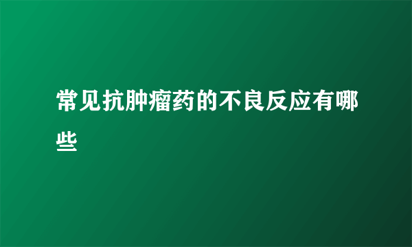 常见抗肿瘤药的不良反应有哪些