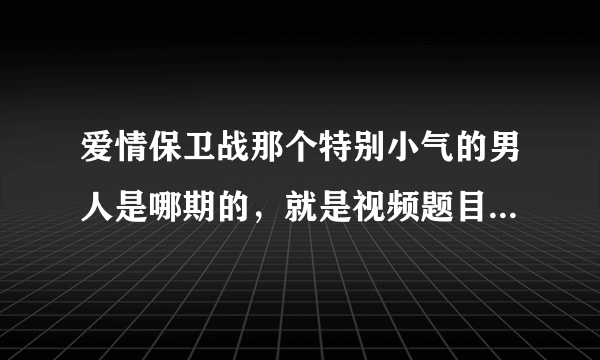 爱情保卫战那个特别小气的男人是哪期的，就是视频题目是《爱情1027网络版极品一毛不拔男》那个