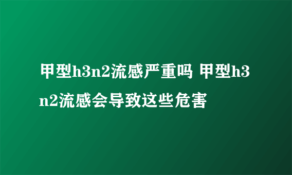 甲型h3n2流感严重吗 甲型h3n2流感会导致这些危害