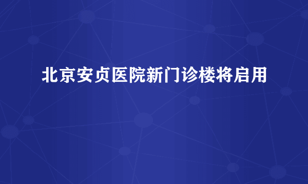 北京安贞医院新门诊楼将启用