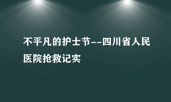 不平凡的护士节--四川省人民医院抢救记实