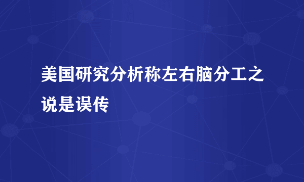 美国研究分析称左右脑分工之说是误传