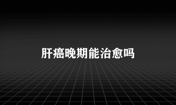 肝癌晚期能治愈吗