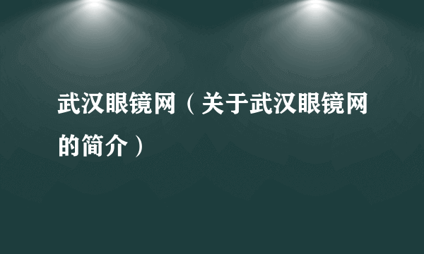 武汉眼镜网（关于武汉眼镜网的简介）