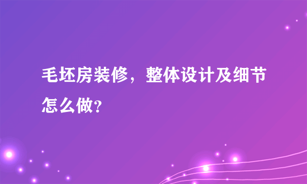 毛坯房装修，整体设计及细节怎么做？