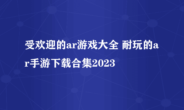 受欢迎的ar游戏大全 耐玩的ar手游下载合集2023