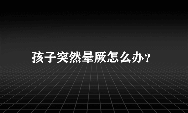 孩子突然晕厥怎么办？