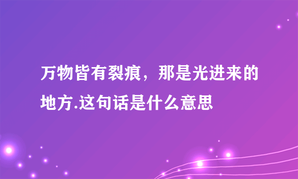 万物皆有裂痕，那是光进来的地方.这句话是什么意思