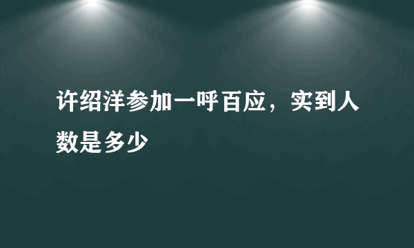 许绍洋参加一呼百应，实到人数是多少