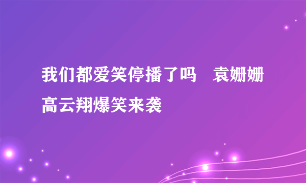 我们都爱笑停播了吗   袁姗姗高云翔爆笑来袭