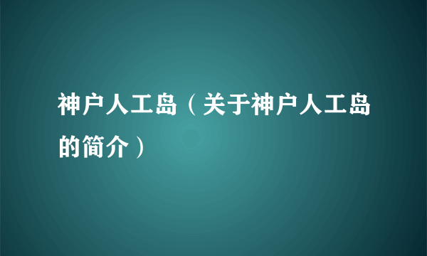 神户人工岛（关于神户人工岛的简介）