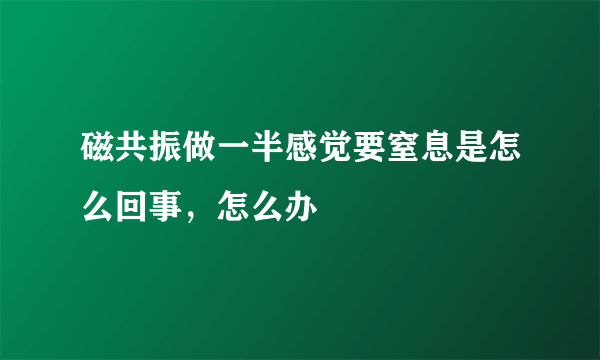 磁共振做一半感觉要窒息是怎么回事，怎么办