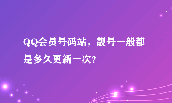 QQ会员号码站，靓号一般都是多久更新一次？