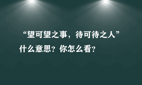 “望可望之事，待可待之人”什么意思？你怎么看？