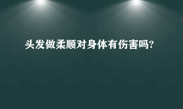 头发做柔顺对身体有伤害吗?