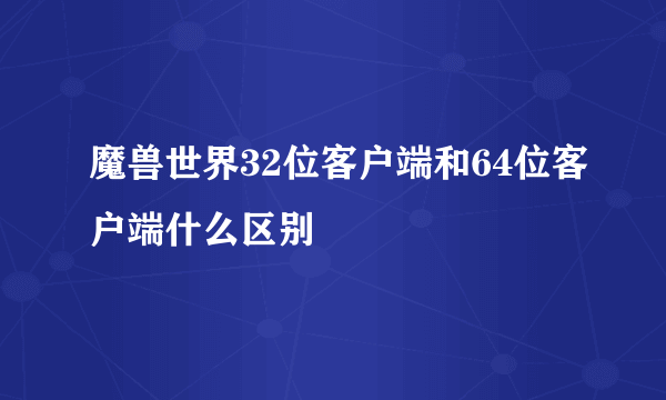 魔兽世界32位客户端和64位客户端什么区别