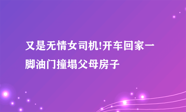 又是无情女司机!开车回家一脚油门撞塌父母房子