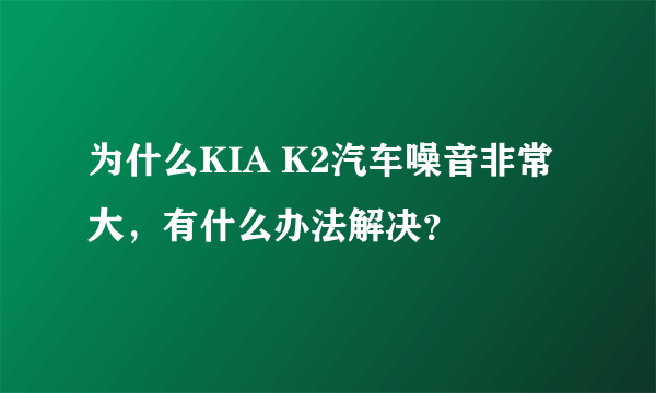 为什么KIA K2汽车噪音非常大，有什么办法解决？