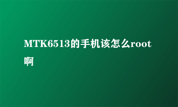 MTK6513的手机该怎么root啊