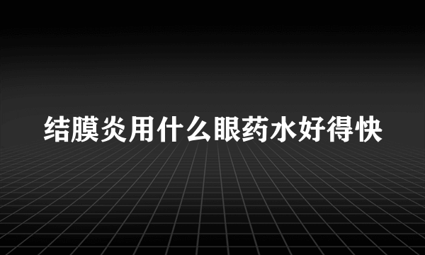 结膜炎用什么眼药水好得快