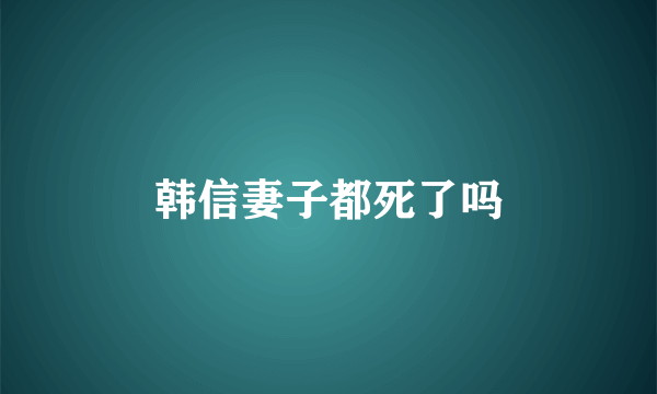 韩信妻子都死了吗