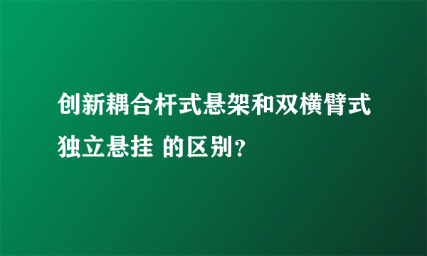 创新耦合杆式悬架和双横臂式独立悬挂 的区别？