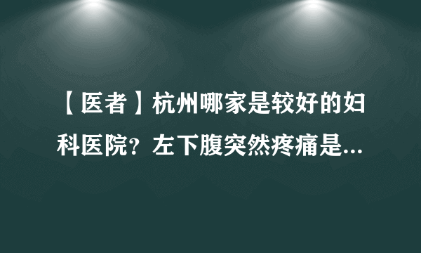 【医者】杭州哪家是较好的妇科医院？左下腹突然疼痛是什么原因女性？