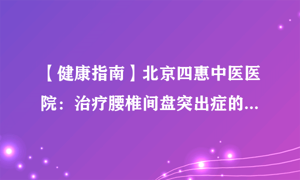 【健康指南】北京四惠中医医院：治疗腰椎间盘突出症的方法都有哪些?