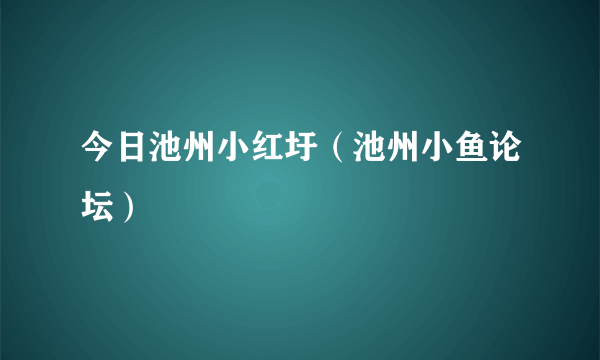 今日池州小红圩（池州小鱼论坛）