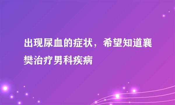 出现尿血的症状，希望知道襄樊治疗男科疾病