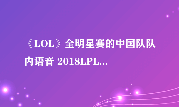 《LOL》全明星赛的中国队队内语音 2018LPL夏季赛第1期全明星英雄麦克疯