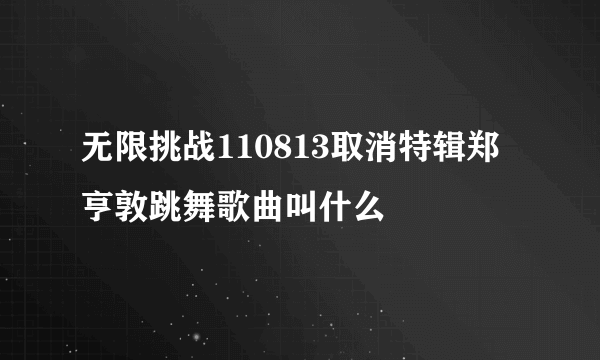 无限挑战110813取消特辑郑亨敦跳舞歌曲叫什么