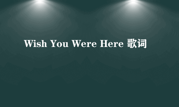 Wish You Were Here 歌词