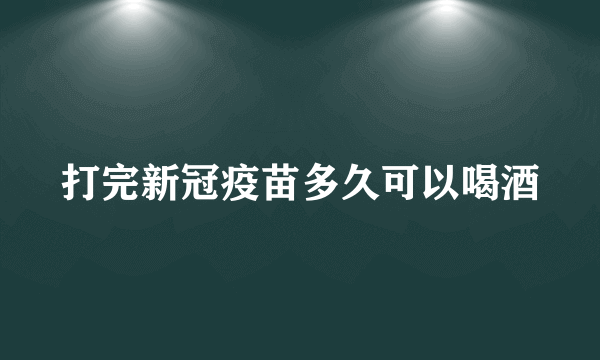 打完新冠疫苗多久可以喝酒